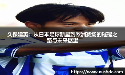 久保建英：从日本足球新星到欧洲赛场的璀璨之路与未来展望